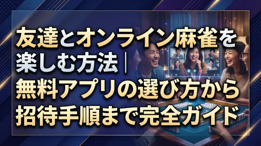 友達とオンライン麻雀を楽しむ方法｜無料アプリの選び方から招待手順まで完全ガイド