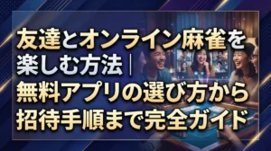 友達とオンライン麻雀を楽しむ方法｜無料アプリの選び方から招待手順まで完全ガイド